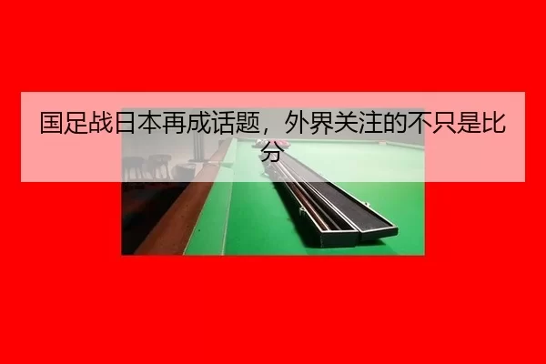 国足战日本再成话题，外界关注的不只是比分