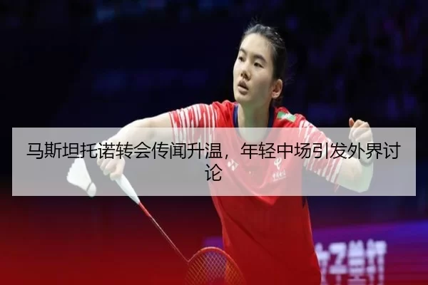 马斯坦托诺转会传闻升温，年轻中场引发外界讨论